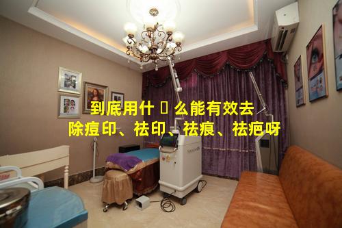 到底用什 ☘ 么能有效去除痘印、祛印、祛痕、祛疤呀